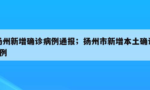 扬州新增确诊病例通报；扬州市新增本土确诊2例
