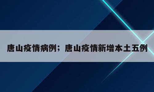 唐山疫情病例；唐山疫情新增本土五例
