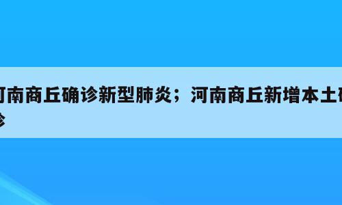 河南商丘确诊新型肺炎；河南商丘新增本土确诊