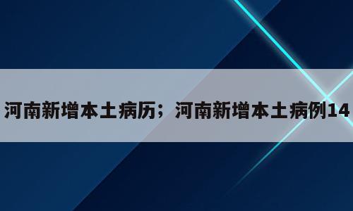 河南新增本土病历；河南新增本土病例14