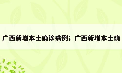 广西新增本土确诊病例；广西新增本土确