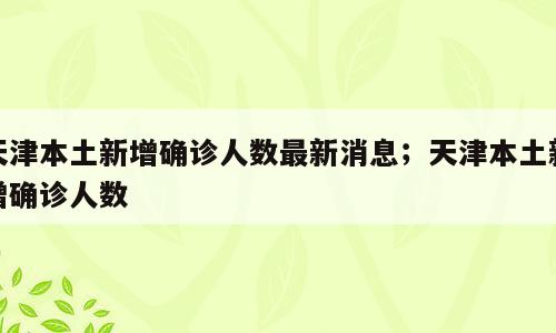 天津本土新增确诊人数最新消息；天津本土新增确诊人数