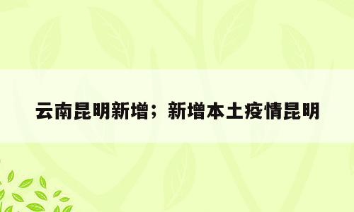 云南昆明新增；新增本土疫情昆明