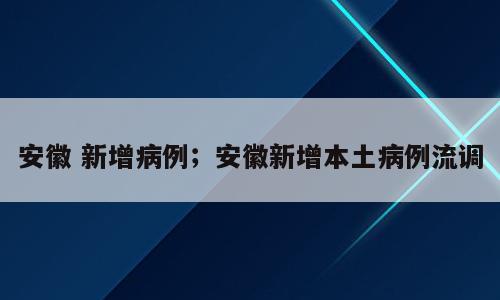 安徽 新增病例；安徽新增本土病例流调