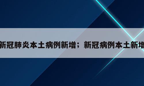 新冠肺炎本土病例新增；新冠病例本土新增