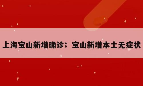 上海宝山新增确诊；宝山新增本土无症状
