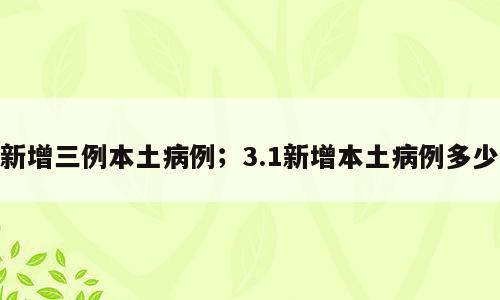 新增三例本土病例；3.1新增本土病例多少