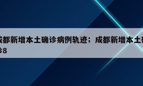 成都新增本土确诊病例轨迹；成都新增本土确诊8
