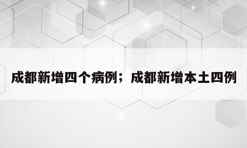 成都新增四个病例；成都新增本土四例