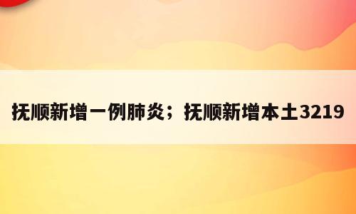 抚顺新增一例肺炎；抚顺新增本土3219