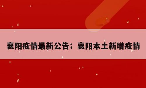 襄阳疫情最新公告；襄阳本土新增疫情
