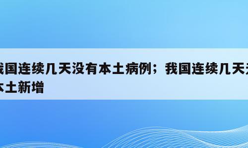 我国连续几天没有本土病例；我国连续几天无本土新增