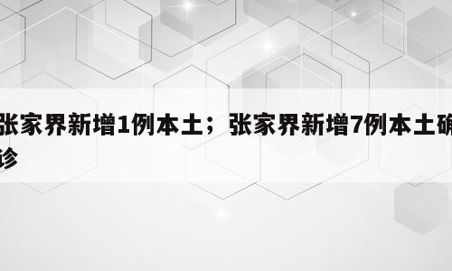 张家界新增1例本土；张家界新增7例本土确诊