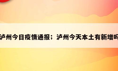 泸州今日疫情通报；泸州今天本土有新增吗