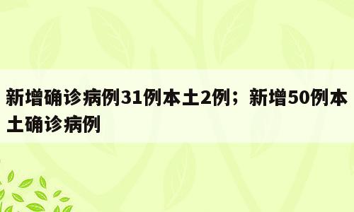 新增确诊病例31例本土2例；新增50例本土确诊病例