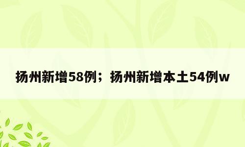 扬州新增58例；扬州新增本土54例w