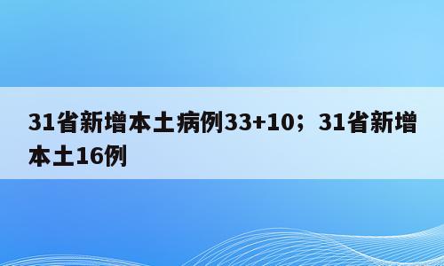 31省新增本土病例33+10；31省新增本土16例