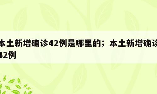 本土新增确诊42例是哪里的；本土新增确诊42例
