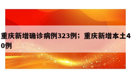 重庆新增确诊病例323例；重庆新增本土40例