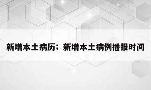 新增本土病历；新增本土病例播报时间