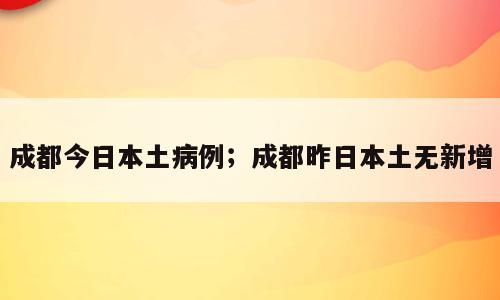 成都今日本土病例；成都昨日本土无新增