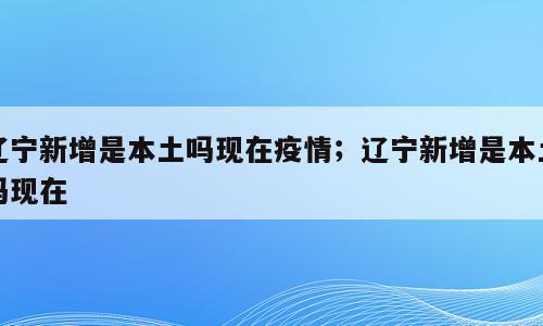 辽宁新增是本土吗现在疫情；辽宁新增是本土吗现在