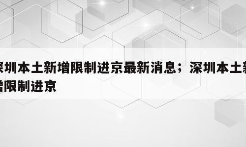 深圳本土新增限制进京最新消息；深圳本土新增限制进京