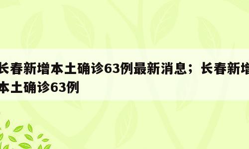 长春新增本土确诊63例最新消息；长春新增本土确诊63例
