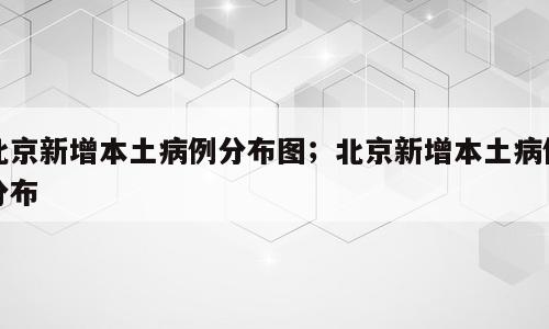 北京新增本土病例分布图；北京新增本土病例分布