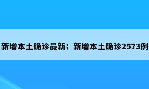 新增本土确诊最新；新增本土确诊2573例