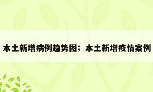 本土新增病例趋势图；本土新增疫情案例