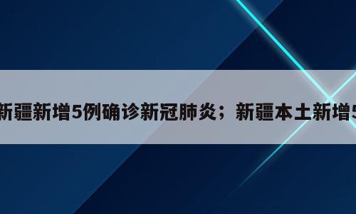 新疆新增5例确诊新冠肺炎；新疆本土新增5