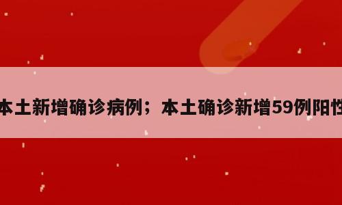 本土新增确诊病例；本土确诊新增59例阳性