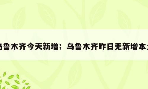 乌鲁木齐今天新增；乌鲁木齐昨日无新增本土