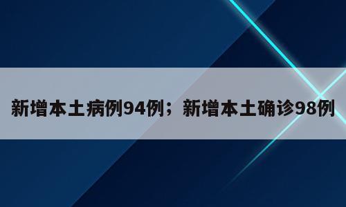 新增本土病例94例；新增本土确诊98例