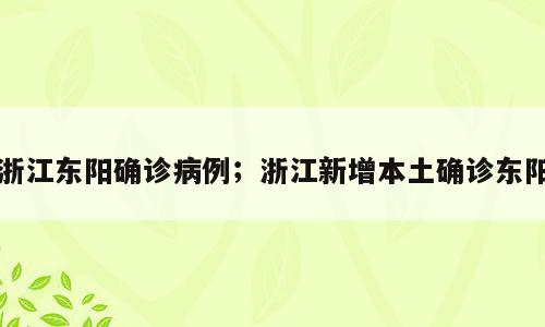 浙江东阳确诊病例；浙江新增本土确诊东阳