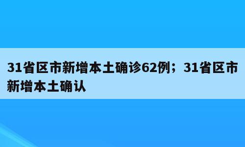 31省区市新增本土确诊62例；31省区市新增本土确认