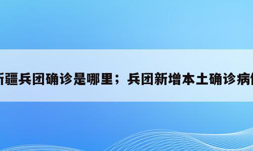 新疆兵团确诊是哪里；兵团新增本土确诊病例