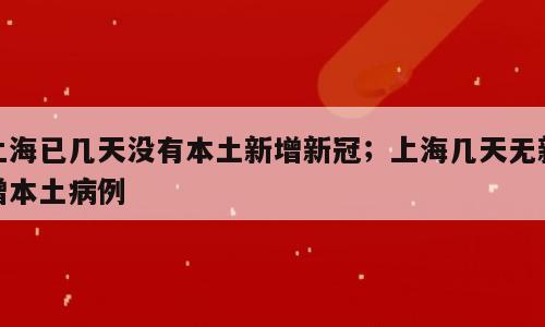 上海已几天没有本土新增新冠；上海几天无新增本土病例