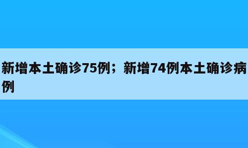 新增本土确诊75例；新增74例本土确诊病例