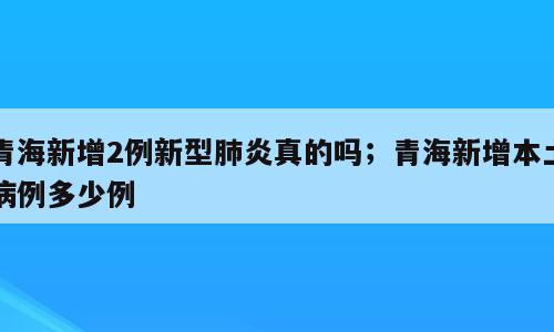 青海新增2例新型肺炎真的吗；青海新增本土病例多少例