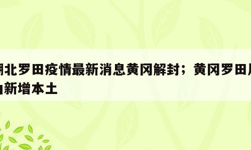 湖北罗田疫情最新消息黄冈解封；黄冈罗田凤山新增本土