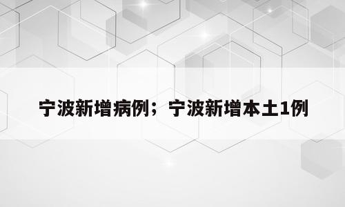 宁波新增病例；宁波新增本土1例