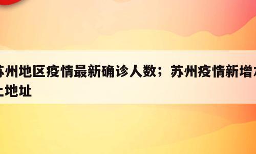 苏州地区疫情最新确诊人数；苏州疫情新增本土地址