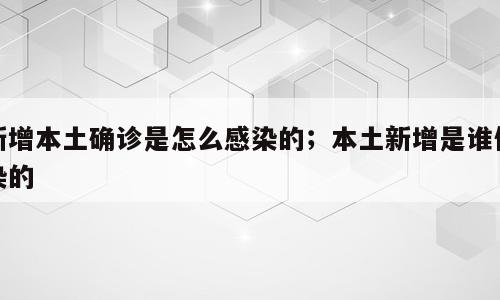 新增本土确诊是怎么感染的；本土新增是谁传染的