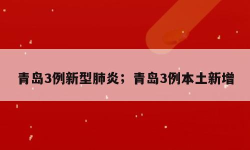 青岛3例新型肺炎；青岛3例本土新增