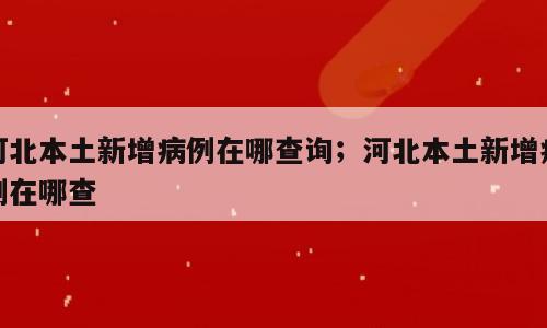 河北本土新增病例在哪查询；河北本土新增病例在哪查