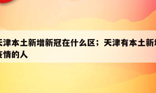 天津本土新增新冠在什么区；天津有本土新增疫情的人