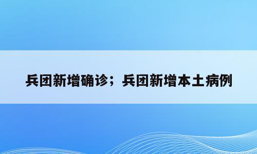 兵团新增确诊；兵团新增本土病例