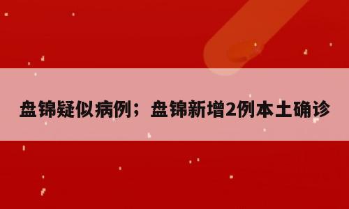 盘锦疑似病例；盘锦新增2例本土确诊